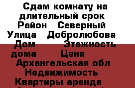 Сдам комнату на длительный срок › Район ­ Северный › Улица ­ Добролюбова › Дом ­ 21 › Этажность дома ­ 5 › Цена ­ 6 500 - Архангельская обл. Недвижимость » Квартиры аренда   . Архангельская обл.